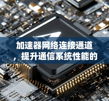 加速器网络连接通道,提升通信系统性能的关键技术 加速器网络连接通道,提升通信系统性能的关键技术