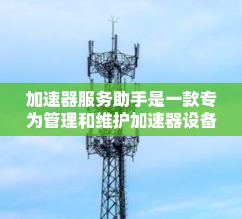 加速器服务助手是一款专为管理和维护加速器设备设计的自动化工具，旨在提高效率、减少错误并确保网络运行的稳定性。以下是对其的详细分析