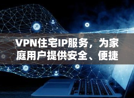 VPN住宅IP服务，为家庭用户提供安全、便捷的网络接入解决方案