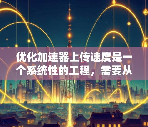 优化加速器上传速度是一个系统性的工程,需要从多个维度进行分析和调整。以下是一个有条理的解决方案,帮助您有效提升加速器的上传速度 优化加速器上传速度是一个系统性的工程,需要从多个维度进行分析和调整。以下是一个有条理的解决方案,帮助您有效提升加速器的上传速度