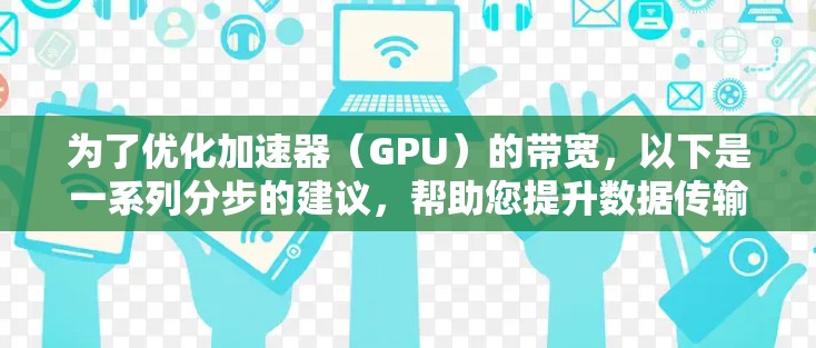 为了优化加速器(GPU)的带宽,以下是一系列分步的建议,帮助您提升数据传输效率 为了优化加速器(GPU)的带宽,以下是一系列分步的建议,帮助您提升数据传输效率