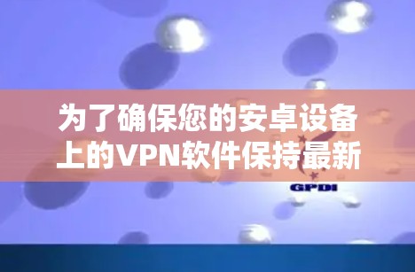 为了确保您的安卓设备上的VPN软件保持最新和安全,以下是一份详细的步骤指南 为了确保您的安卓设备上的VPN软件保持最新和安全,以下是一份详细的步骤指南