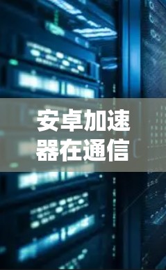 安卓加速器在通信系统中的应用研究 安卓加速器在通信系统中的应用研究