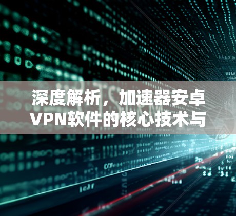 深度解析,加速器安卓VPN软件的核心技术与应用场景 深度解析,加速器安卓VPN软件的核心技术与应用场景