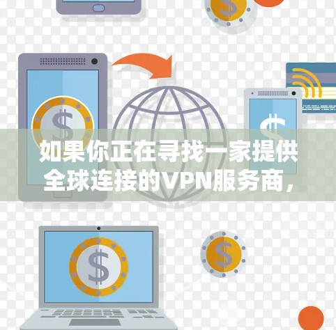 如果你正在寻找一家提供全球连接的VPN服务商,可以考虑以下几家知名的VPN服务提供商 如果你正在寻找一家提供全球连接的VPN服务商,可以考虑以下几家知名的VPN服务提供商