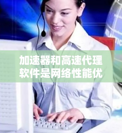 加速器和高速代理软件是网络性能优化的两个重要组成部分，常常结合使用以实现高性能数据传输。以下是关于它们的详细解释和建议