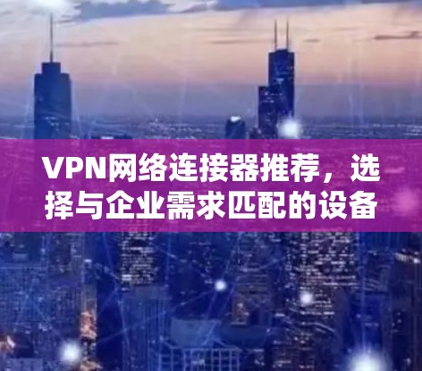 VPN网络连接器推荐，选择与企业需求匹配的设备