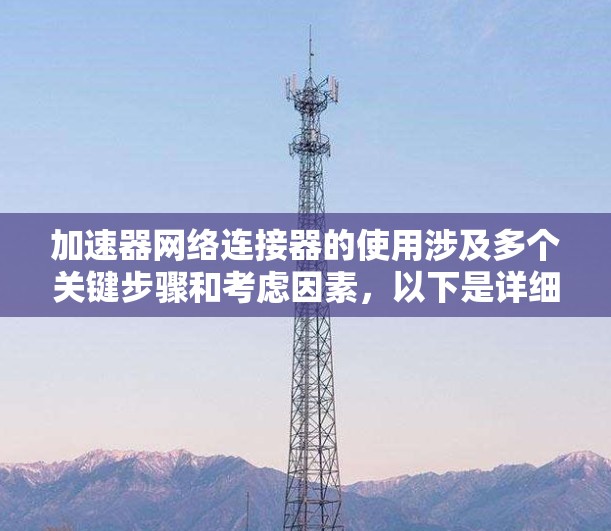 加速器网络连接器的使用涉及多个关键步骤和考虑因素，以下是详细的分步指南，帮助您成功配置和利用加速器网络连接器