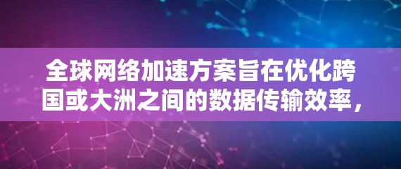 全球网络加速方案旨在优化跨国或大洲之间的数据传输效率，减少延迟，提升整体网络性能。以下是该方案的详细总结