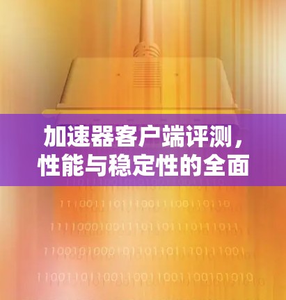 加速器客户端评测，性能与稳定性的全面分析