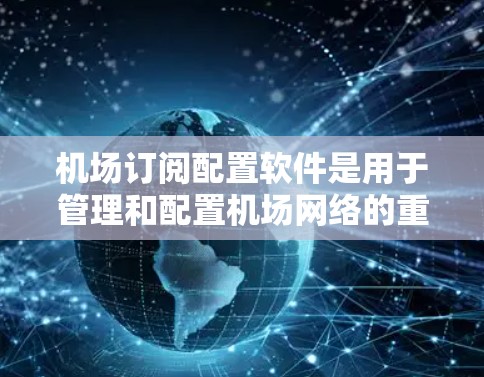 机场订阅配置软件是用于管理和配置机场网络的重要工具，帮助用户实现网络安全认证、批量配置和远程管理。以下是对这些软件的详细介绍