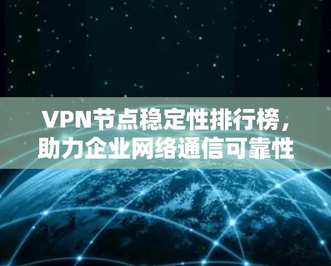 VPN节点稳定性排行榜，助力企业网络通信可靠性