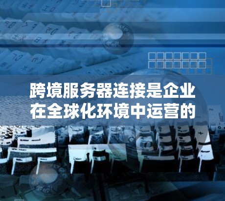 跨境服务器连接是企业在全球化环境中运营的关键技术,确保数据高效流动和应用性能。以下是对跨境服务器连接的深入分析和建议 跨境服务器连接是企业在全球化环境中运营的关键技术,确保数据高效流动和应用性能。以下是对跨境服务器连接的深入分析和建议