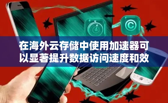 在海外云存储中使用加速器可以显著提升数据访问速度和效率。以下是加速器在海外云存储中的主要应用和优势