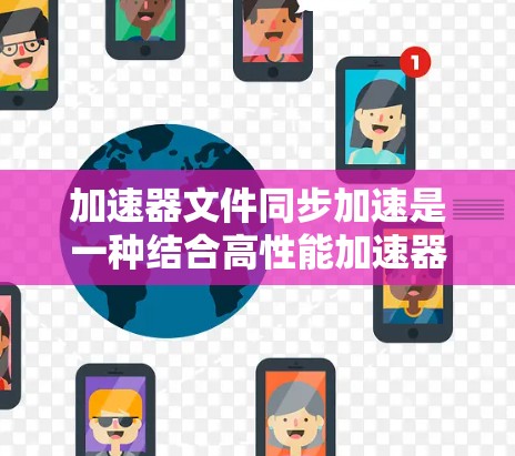 加速器文件同步加速是一种结合高性能加速器（如GPU、FPGA等）与文件同步技术，以提升大规模数据传输和处理效率的方法。以下是对该技术的详细分析和总结