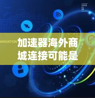 加速器海外商城连接可能是指通过加速器平台连接到海外商城（如亚马逊、Ebay等国际电商平台）以实现产品的跨境销售。以下是一些可能的解释和步骤