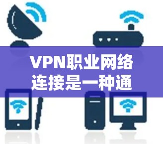 VPN职业网络连接是一种通过互联网在公共网络上创建安全通道的技术，用于保护数据传输的安全。以下是关于VPN职业网络连接的详细说明