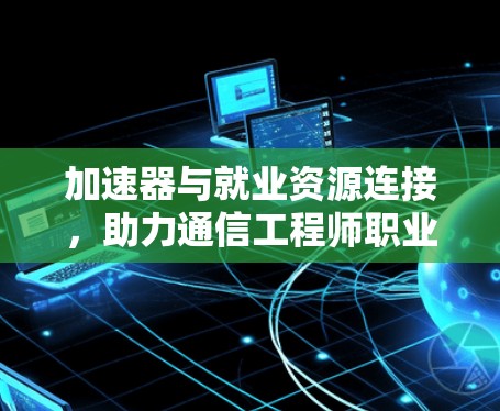 加速器与就业资源连接，助力通信工程师职业发展