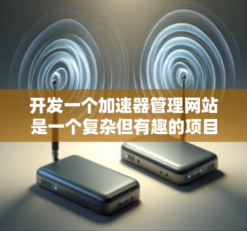 开发一个加速器管理网站是一个复杂但有趣的项目，涉及多个关键环节。以下是一个有条理的步骤指南，帮助你从零开始逐步完成这个项目