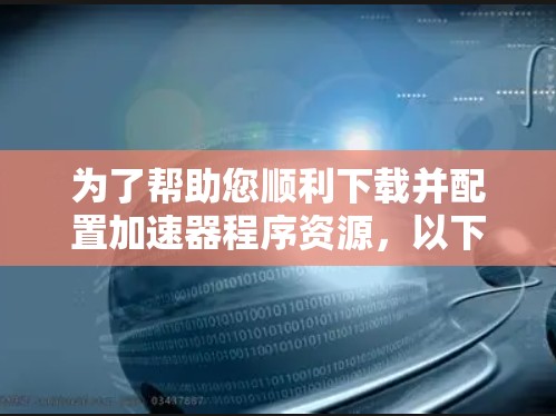 为了帮助您顺利下载并配置加速器程序资源，以下是一份有条理的指南
