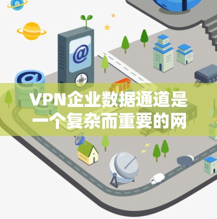 VPN企业数据通道是一个复杂而重要的网络安全配置，旨在为企业提供安全、可靠的数据传输通道。以下是对VPN企业数据通道的详细分析和总结