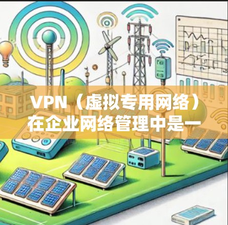 VPN（虚拟专用网络）在企业网络管理中是一个非常重要的工具，用于提供安全、可靠的网络连接，保护敏感数据不被外部访问。以下是一些关于VPN企业网络管理的关键点和建议