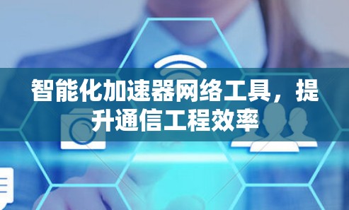 智能化加速器网络工具，提升通信工程效率