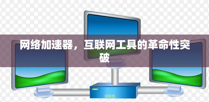 网络加速器,互联网工具的革命性突破 网络加速器,互联网工具的革命性突破