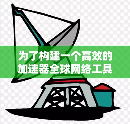 为了构建一个高效的加速器全球网络工具体系,以下是一个有条理的解决方案 为了构建一个高效的加速器全球网络工具体系,以下是一个有条理的解决方案