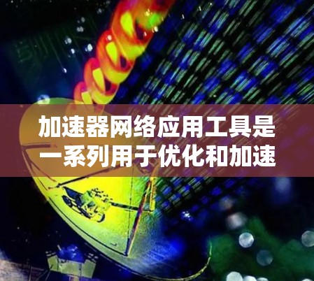 加速器网络应用工具是一系列用于优化和加速网络应用性能的工具，它们通过提供高效的调试、测试、监控和优化功能，帮助开发者和测试人员提升应用的性能和稳定性。以下是这些工具的详细介绍