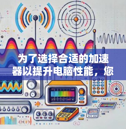 为了选择合适的加速器以提升电脑性能,您可以按照以下步骤操作 为了选择合适的加速器以提升电脑性能,您可以按照以下步骤操作
