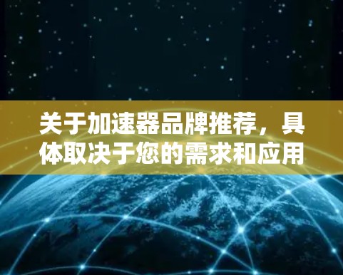 关于加速器品牌推荐,具体取决于您的需求和应用场景。以下是一些在2026年可能具有潜力的品牌推荐,基于当前市场趋势和技术发展 关于加速器品牌推荐,具体取决于您的需求和应用场景。以下是一些在2026年可能具有潜力的品牌推荐,基于当前市场趋势和技术发展