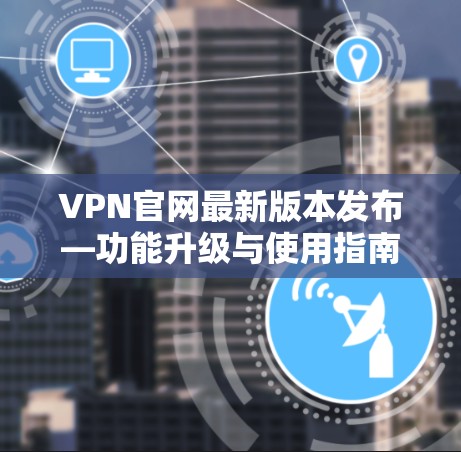 VPN官网最新版本发布—功能升级与使用指南 VPN官网最新版本发布—功能升级与使用指南