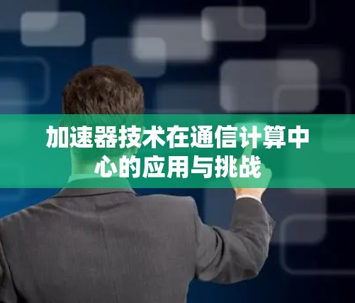 加速器技术在通信计算中心的应用与挑战 加速器技术在通信计算中心的应用与挑战