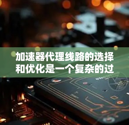 加速器代理线路的选择和优化是一个复杂的过程，通常涉及网络性能、数据传输效率以及安全性等多个方面。以下是一些关键的考虑因素和推荐步骤，帮助你选择和优化加速器代理线路