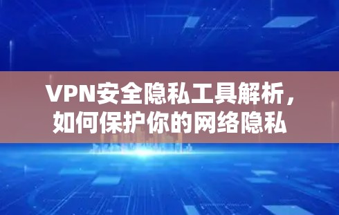 VPN安全隐私工具解析，如何保护你的网络隐私