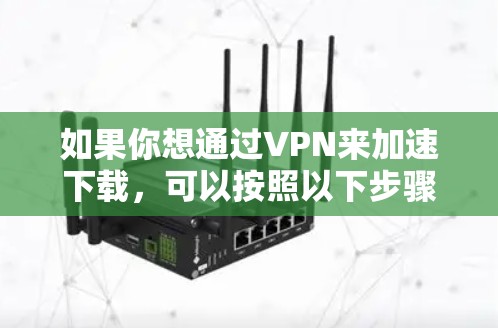 如果你想通过VPN来加速下载，可以按照以下步骤操作