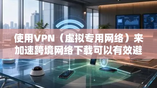 使用VPN（虚拟专用网络）来加速跨境网络下载可以有效避免网络带宽限制和地理位置限制，提高下载速度和稳定性。以下是一些方法和策略，帮助你通过VPN优化跨境下载体验