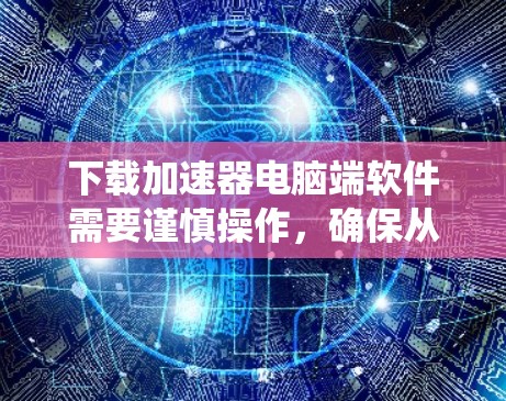 下载加速器电脑端软件需要谨慎操作，确保从可靠的来源获取，安装前进行病毒扫描，并注意系统兼容性。以下是分步指南