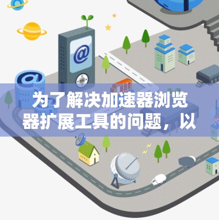 为了解决加速器浏览器扩展工具的问题，以下是详细的分析和解决方案