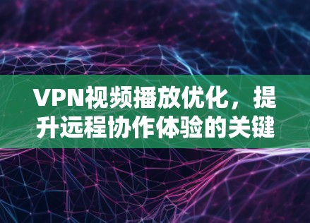 VPN视频播放优化，提升远程协作体验的关键