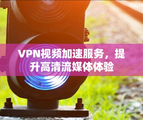 VPN视频加速服务，提升高清流媒体体验