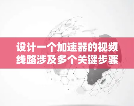 设计一个加速器的视频线路涉及多个关键步骤，确保从输入源到输出的处理流程顺畅、高效。以下是对该过程的分步骤总结