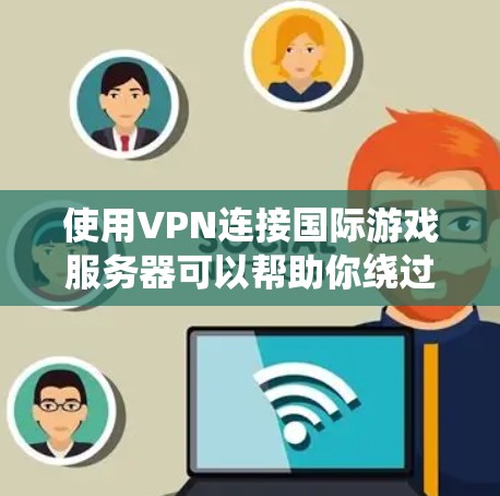 使用VPN连接国际游戏服务器可以帮助你绕过地理限制，享受更多游戏内容。以下是详细的步骤和注意事项