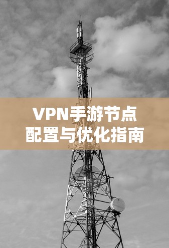 VPN手游节点配置与优化指南