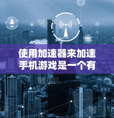 使用加速器来加速手机游戏是一个有趣的技术拓展，能够在一定程度上提升游戏的运行性能和画质。以下是对加速器手机游戏加速的详细分析和建议