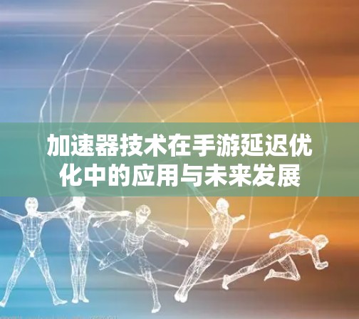 加速器技术在手游延迟优化中的应用与未来发展