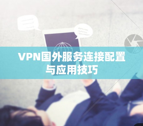 VPN国外服务连接配置与应用技巧 VPN国外服务连接配置与应用技巧