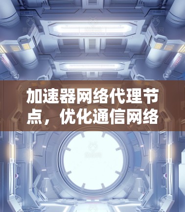 加速器网络代理节点，优化通信网络的核心解决方案