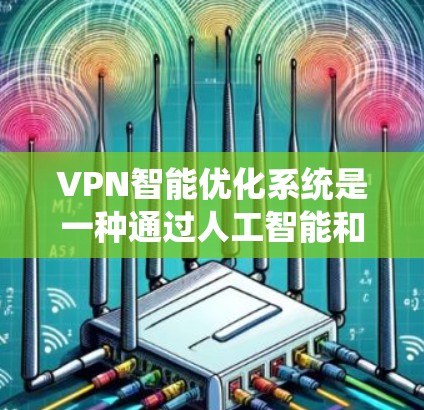 VPN智能优化系统是一种通过人工智能和大数据分析来实时调整VPN配置和性能的技术，旨在提升用户体验。以下是对该系统的详细分析